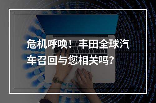 危机呼唤！丰田全球汽车召回与您相关吗？