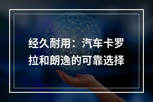 经久耐用：汽车卡罗拉和朗逸的可靠选择