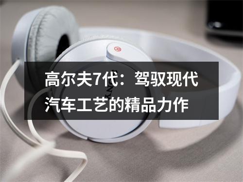 高尔夫7代：驾驭现代汽车工艺的精品力作