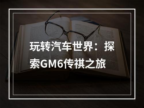 玩转汽车世界：探索GM6传祺之旅