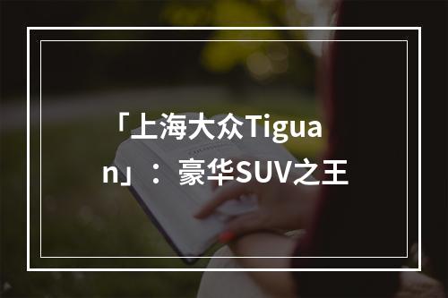 「上海大众Tiguan」：豪华SUV之王