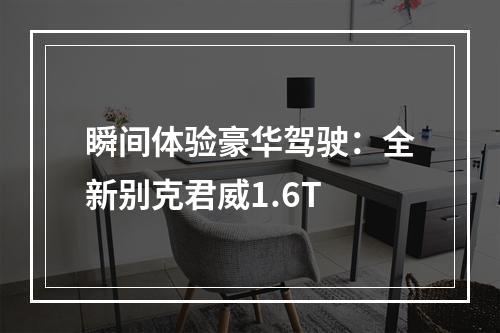 瞬间体验豪华驾驶：全新别克君威1.6T
