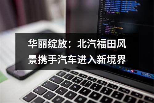 华丽绽放：北汽福田风景携手汽车进入新境界