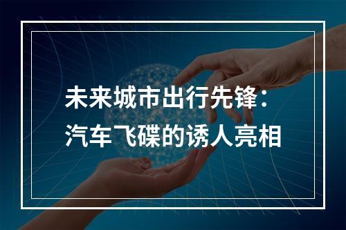 未来城市出行先锋：汽车飞碟的诱人亮相