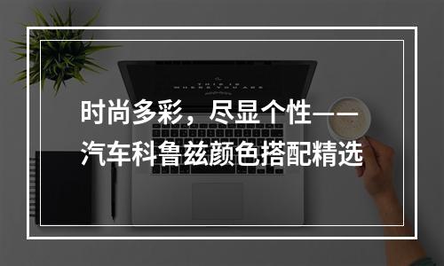 时尚多彩，尽显个性——汽车科鲁兹颜色搭配精选