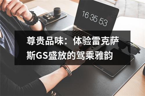 尊贵品味：体验雷克萨斯GS盛放的驾乘雅韵