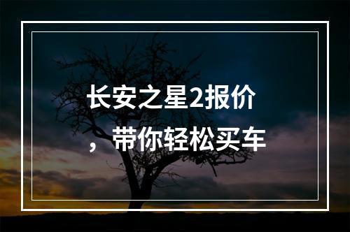 长安之星2报价，带你轻松买车