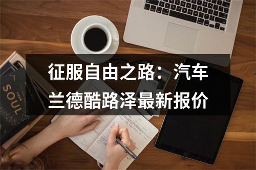 征服自由之路：汽车兰德酷路泽最新报价