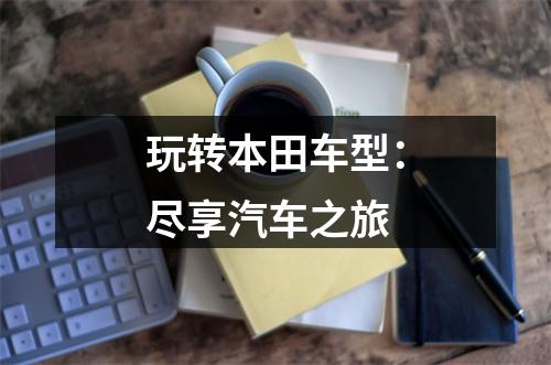 玩转本田车型：尽享汽车之旅