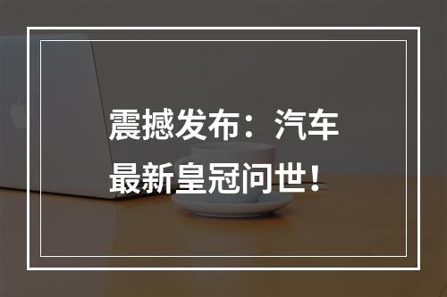 震撼发布：汽车最新皇冠问世！