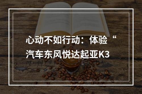 心动不如行动：体验“汽车东风悦达起亚K3