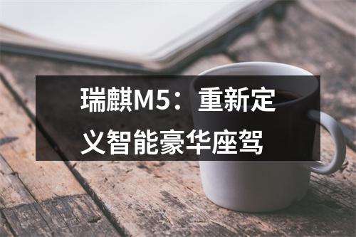 瑞麒M5：重新定义智能豪华座驾