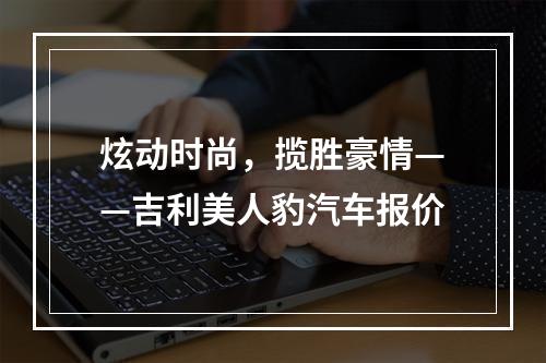 炫动时尚，揽胜豪情——吉利美人豹汽车报价