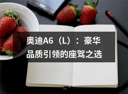 奥迪A6（L）：豪华品质引领的座驾之选