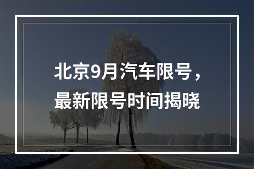 北京9月汽车限号，最新限号时间揭晓