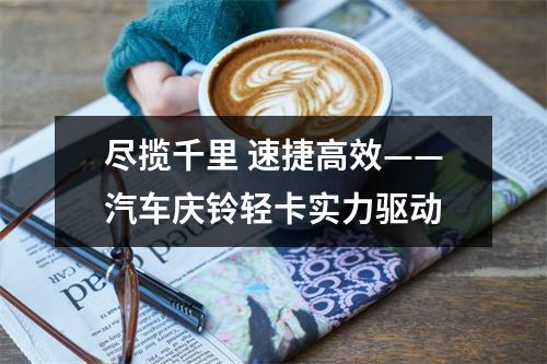 尽揽千里 速捷高效——汽车庆铃轻卡实力驱动