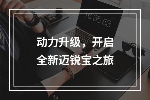 动力升级，开启全新迈锐宝之旅