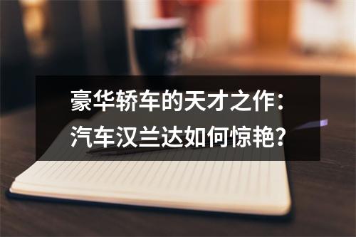 豪华轿车的天才之作：汽车汉兰达如何惊艳？