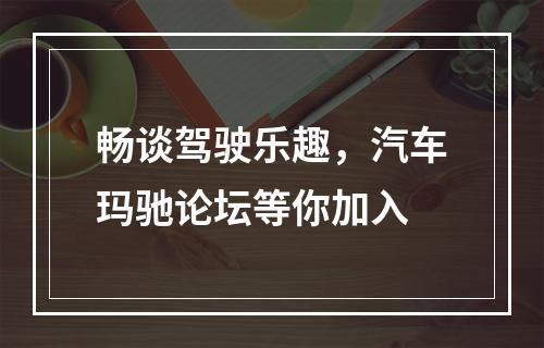 畅谈驾驶乐趣，汽车玛驰论坛等你加入
