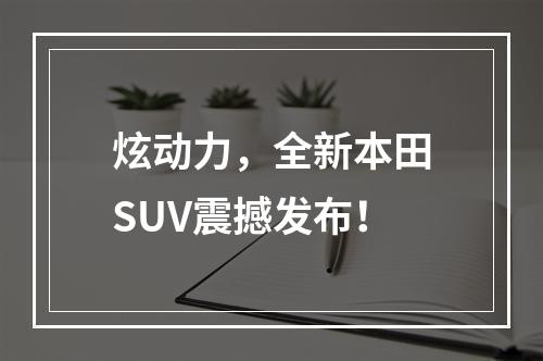 炫动力，全新本田SUV震撼发布！