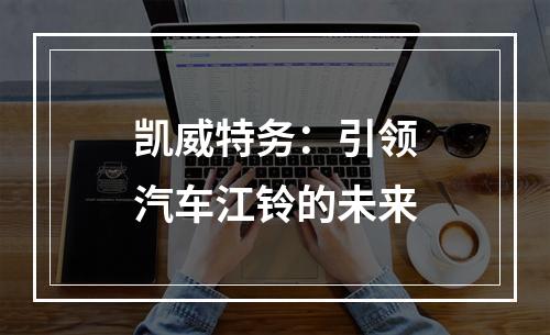 凯威特务：引领汽车江铃的未来