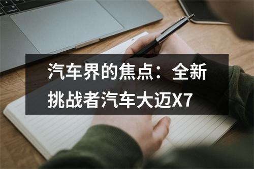 汽车界的焦点：全新挑战者汽车大迈X7