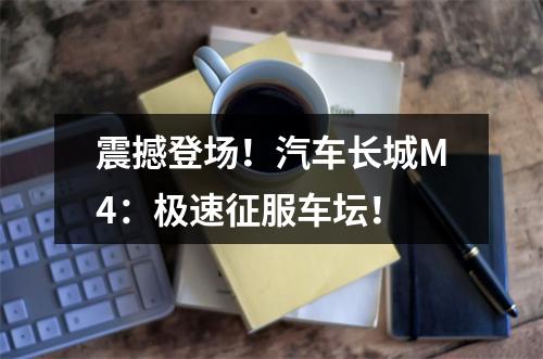 震撼登场！汽车长城M4：极速征服车坛！