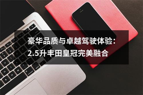 豪华品质与卓越驾驶体验：2.5升丰田皇冠完美融合