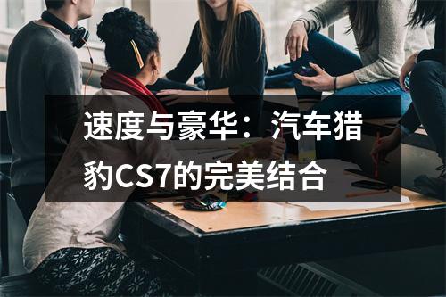 速度与豪华：汽车猎豹CS7的完美结合