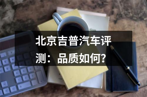 北京吉普汽车评测：品质如何？