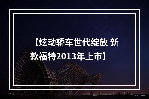 【炫动轿车世代绽放 新款福特2013年上市】