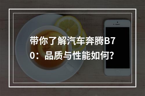 带你了解汽车奔腾B70：品质与性能如何？