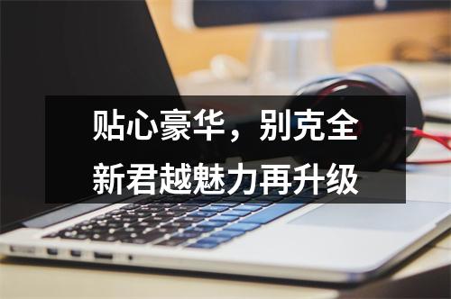 贴心豪华，别克全新君越魅力再升级