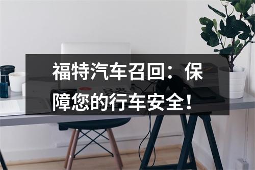 福特汽车召回：保障您的行车安全！