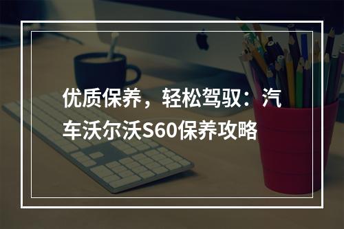 优质保养，轻松驾驭：汽车沃尔沃S60保养攻略