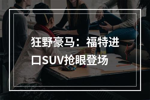狂野豪马：福特进口SUV抢眼登场