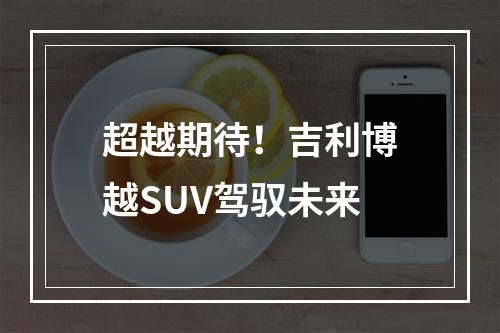 超越期待！吉利博越SUV驾驭未来