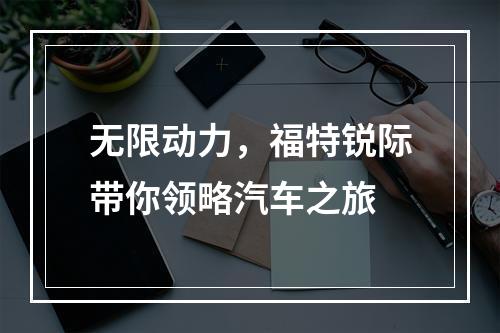 无限动力，福特锐际带你领略汽车之旅