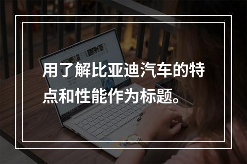用了解比亚迪汽车的特点和性能作为标题。