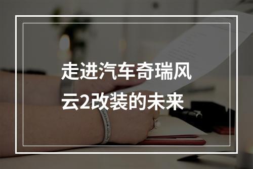 走进汽车奇瑞风云2改装的未来