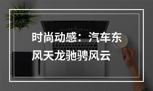 时尚动感：汽车东风天龙驰骋风云