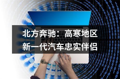 北方奔驰：高寒地区新一代汽车忠实伴侣