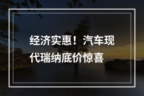 经济实惠！汽车现代瑞纳底价惊喜