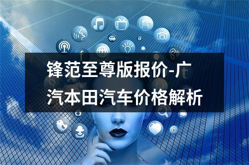 锋范至尊版报价-广汽本田汽车价格解析