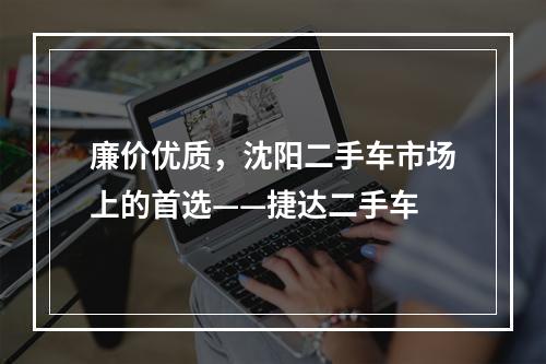 廉价优质，沈阳二手车市场上的首选——捷达二手车