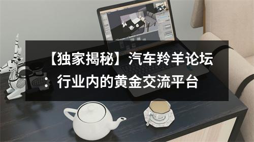 【独家揭秘】汽车羚羊论坛：行业内的黄金交流平台