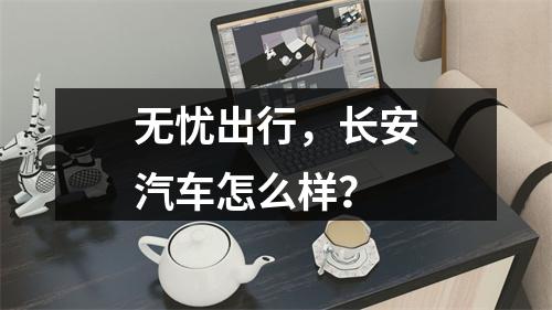 无忧出行，长安汽车怎么样？