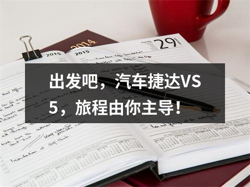 出发吧，汽车捷达VS5，旅程由你主导！