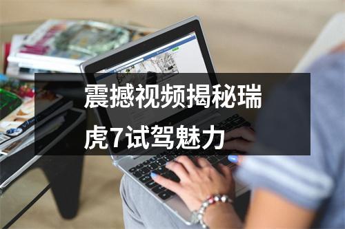 震撼视频揭秘瑞虎7试驾魅力