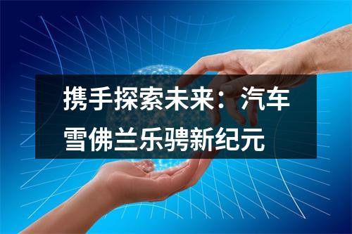 携手探索未来：汽车雪佛兰乐骋新纪元